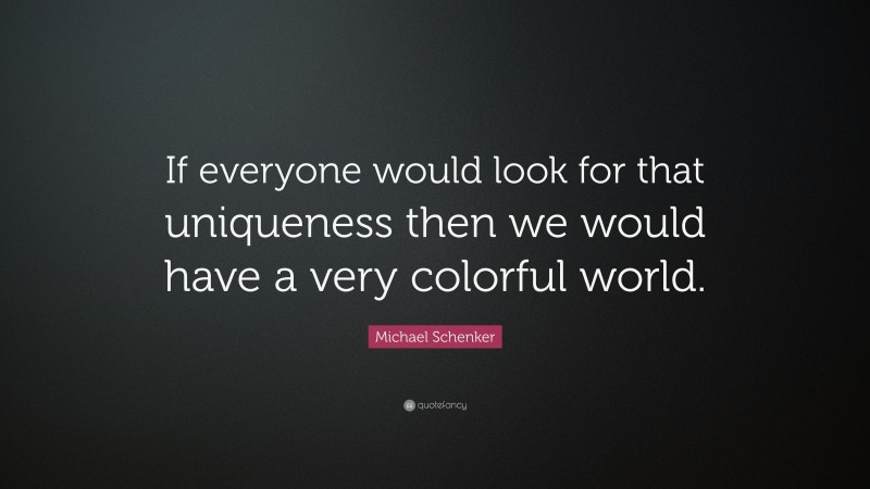 Michael Schenker Quote: “If everyone would look for that uniqueness then we would have a very colorful world.”
