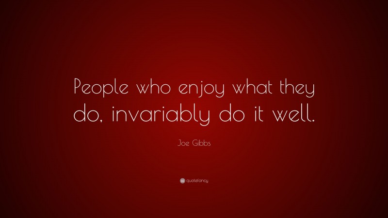 Joe Gibbs Quote: “People who enjoy what they do, invariably do it well.”