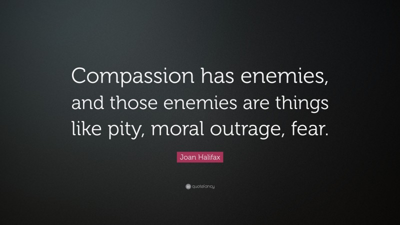 Joan Halifax Quote: “Compassion has enemies, and those enemies are things like pity, moral outrage, fear.”