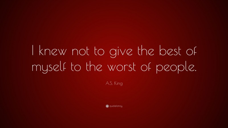 A.S. King Quote: “I knew not to give the best of myself to the worst of people.”