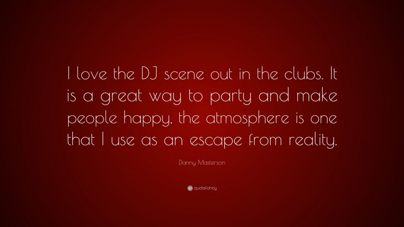 Danny Masterson Quote: “I love the DJ scene out in the clubs. It is a great way to party and make people happy, the atmosphere is one that I use as an escape from reality.”