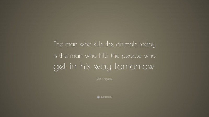 Dian Fossey Quote: “The man who kills the animals today is the man who kills the people who get in his way tomorrow.”