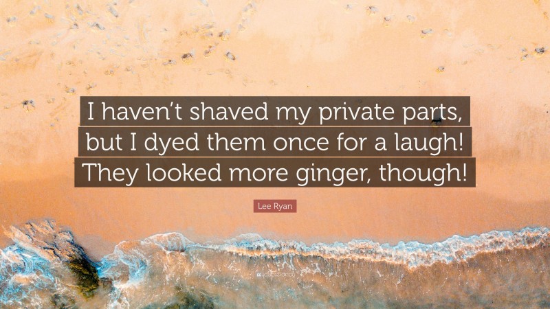 Lee Ryan Quote: “I haven’t shaved my private parts, but I dyed them once for a laugh! They looked more ginger, though!”