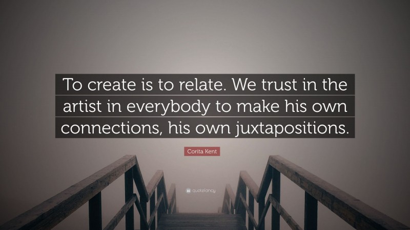 Corita Kent Quote: “To create is to relate. We trust in the artist in everybody to make his own connections, his own juxtapositions.”