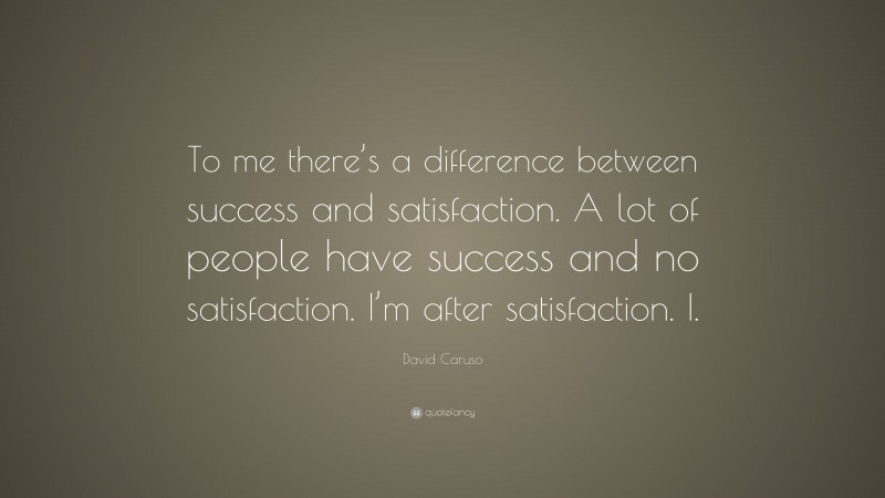 David Caruso Quote: “To me there’s a difference between success and satisfaction. A lot of people have success and no satisfaction. I’m after satisfaction. I.”