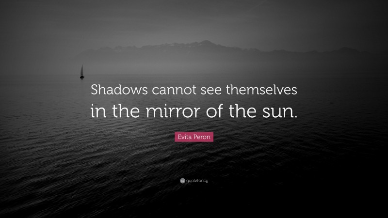 Evita Peron Quote: “Shadows cannot see themselves in the mirror of the sun.”