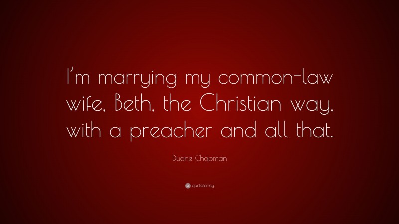 Duane Chapman Quote: “I’m marrying my common-law wife, Beth, the Christian way, with a preacher and all that.”