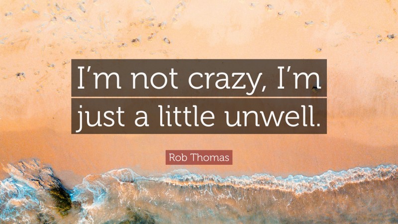 Rob Thomas Quote: “I’m not crazy, I’m just a little unwell.”