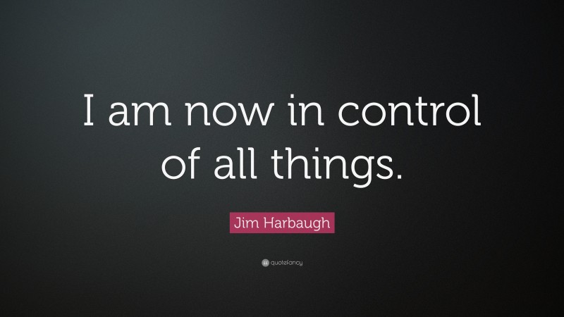 Jim Harbaugh Quote: “I am now in control of all things.”