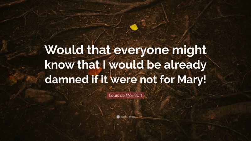 Louis de Montfort Quote: “Would that everyone might know that I would be already damned if it were not for Mary!”