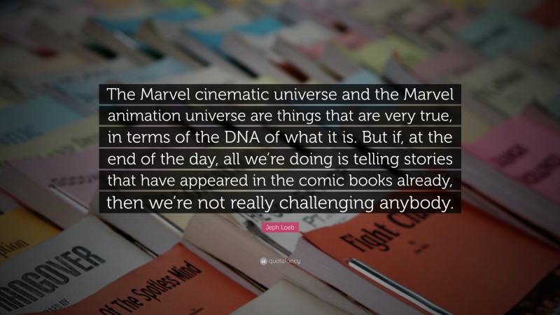 Jeph Loeb Quote: “The Marvel cinematic universe and the Marvel animation universe are things that are very true, in terms of the DNA of what it is. But if, at the end of the day, all we’re doing is telling stories that have appeared in the comic books already, then we’re not really challenging anybody.”