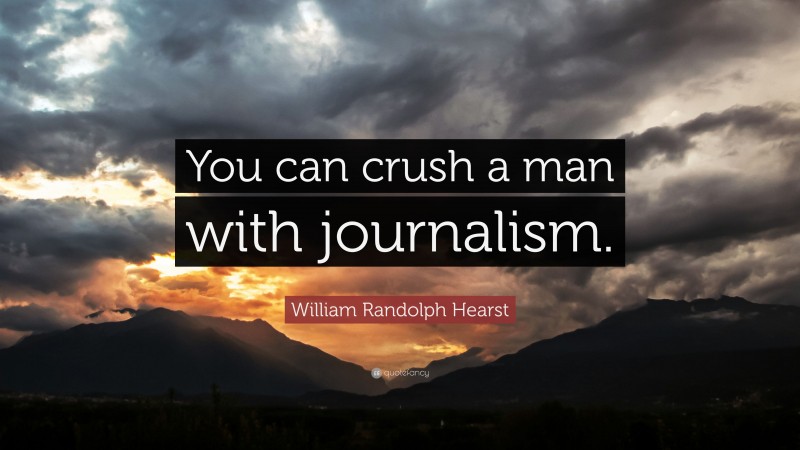 William Randolph Hearst Quote: “You can crush a man with journalism.”