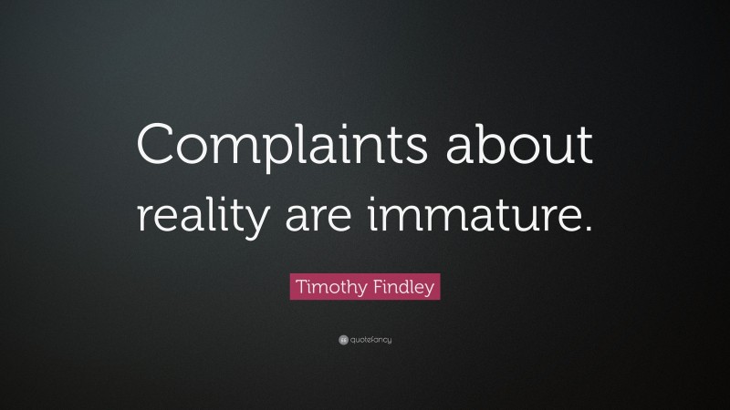 Timothy Findley Quote: “Complaints about reality are immature.”