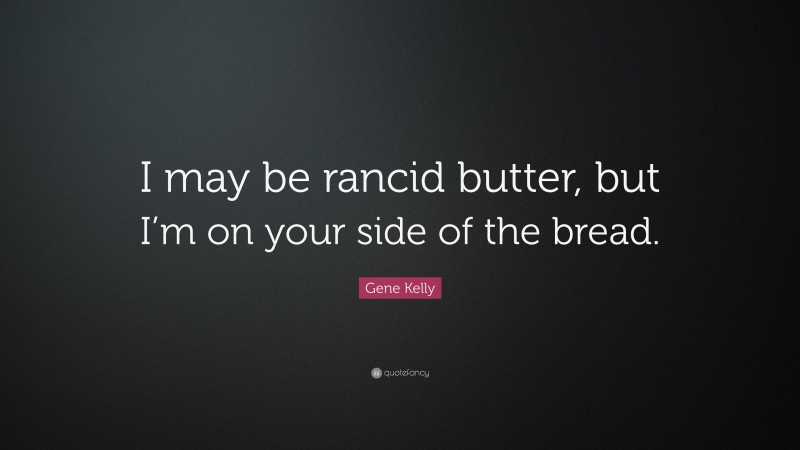 Gene Kelly Quote: “I may be rancid butter, but I’m on your side of the bread.”