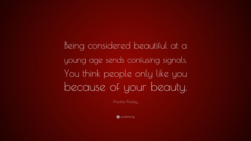 Priscilla Presley Quote: “Being considered beautiful at a young age sends confusing signals. You think people only like you because of your beauty.”
