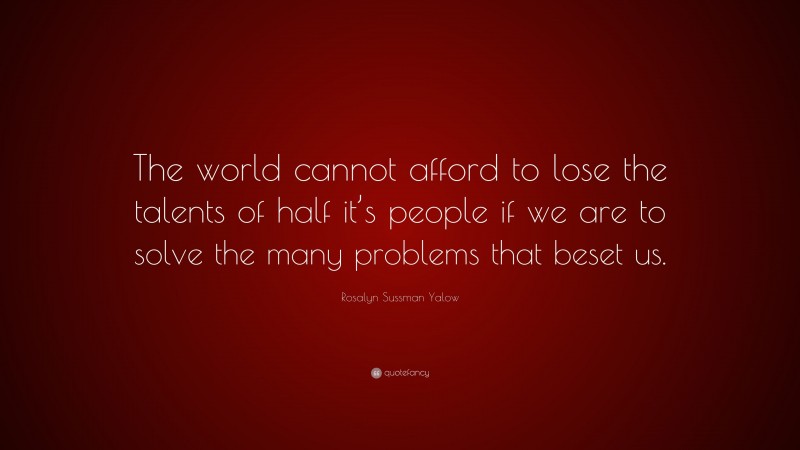 Rosalyn Sussman Yalow Quote: “The world cannot afford to lose the talents of half it’s people if we are to solve the many problems that beset us.”