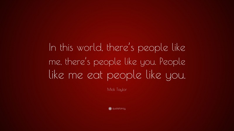 Mick Taylor Quote: “In this world, there’s people like me, there’s people like you. People like me eat people like you.”