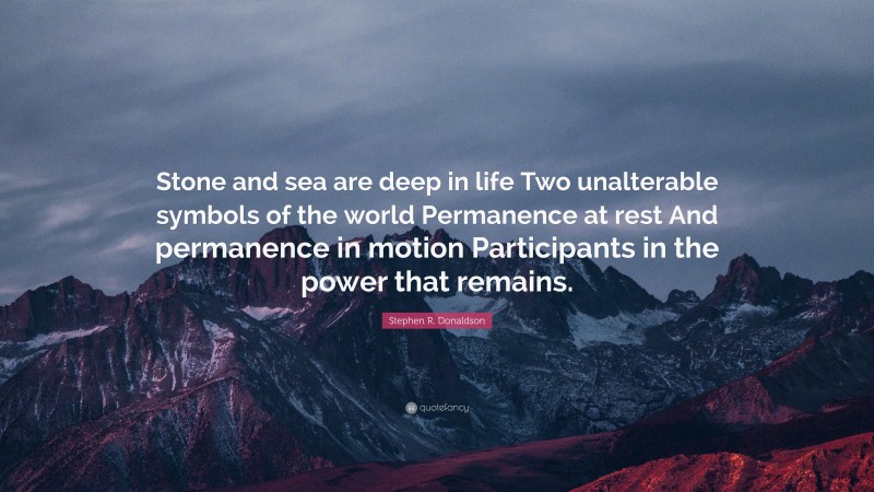 Stephen R. Donaldson Quote: “Stone and sea are deep in life Two unalterable symbols of the world Permanence at rest And permanence in motion Participants in the power that remains.”