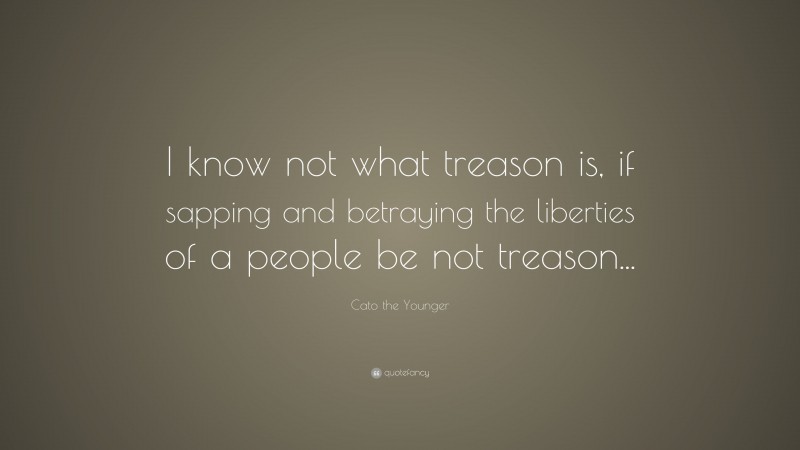 Cato the Younger Quote: “I know not what treason is, if sapping and betraying the liberties of a people be not treason...”
