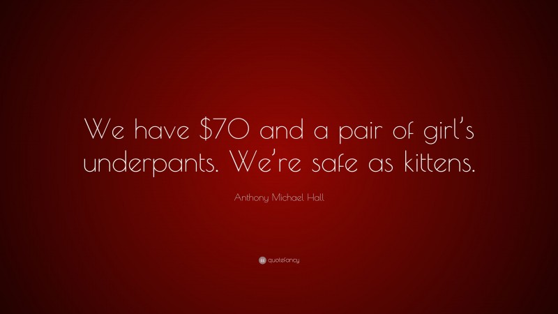 Anthony Michael Hall Quote: “We have $70 and a pair of girl’s underpants. We’re safe as kittens.”