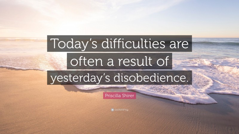 Priscilla Shirer Quote: “Today’s difficulties are often a result of yesterday’s disobedience.”