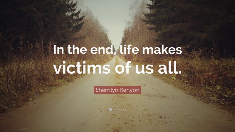 Sherrilyn Kenyon Quote: “In the end, life makes victims of us all.”