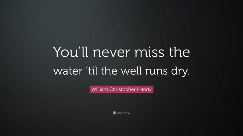William Christopher Handy Quote: “You’ll never miss the water ’til the well runs dry.”