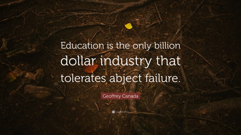 Geoffrey Canada Quote: “Education is the only billion dollar industry that tolerates abject failure.”
