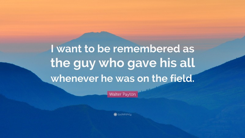 Walter Payton Quote: “I want to be remembered as the guy who gave his all whenever he was on the field.”