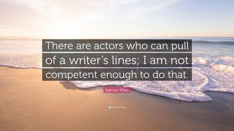 Salman Khan Quote: “There are actors who can pull of a writer’s lines; I am not competent enough to do that.”