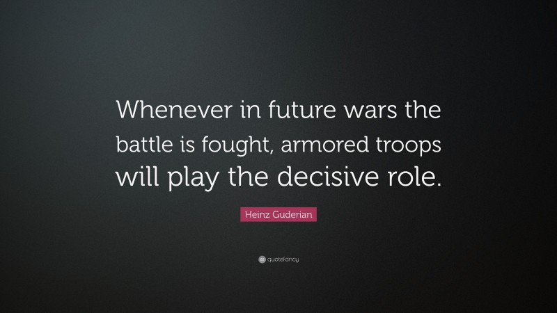 Heinz Guderian Quote: “Whenever in future wars the battle is fought, armored troops will play the decisive role.”