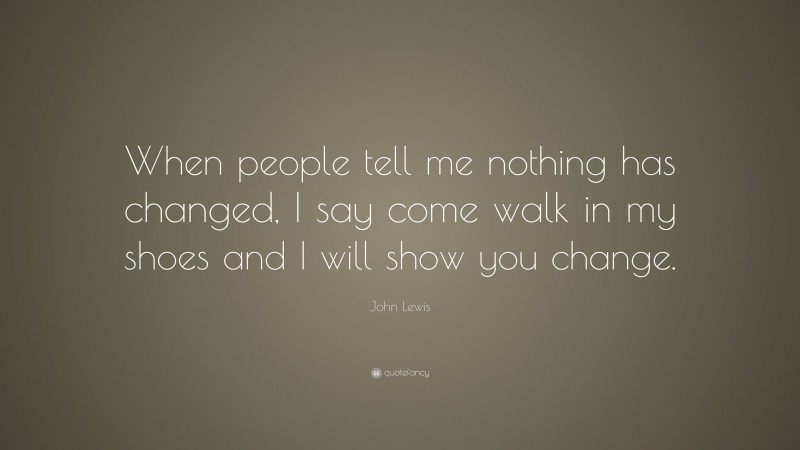 John Lewis Quote: “When people tell me nothing has changed, I say come walk in my shoes and I will show you change.”