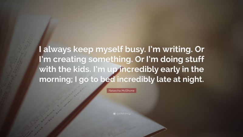 Natascha McElhone Quote: “I always keep myself busy. I’m writing. Or I’m creating something. Or I’m doing stuff with the kids. I’m up incredibly early in the morning; I go to bed incredibly late at night.”