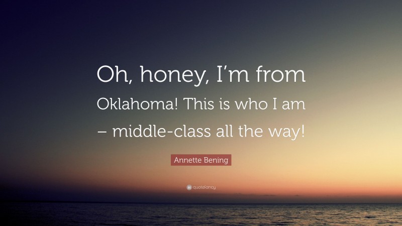 Annette Bening Quote: “Oh, honey, I’m from Oklahoma! This is who I am – middle-class all the way!”