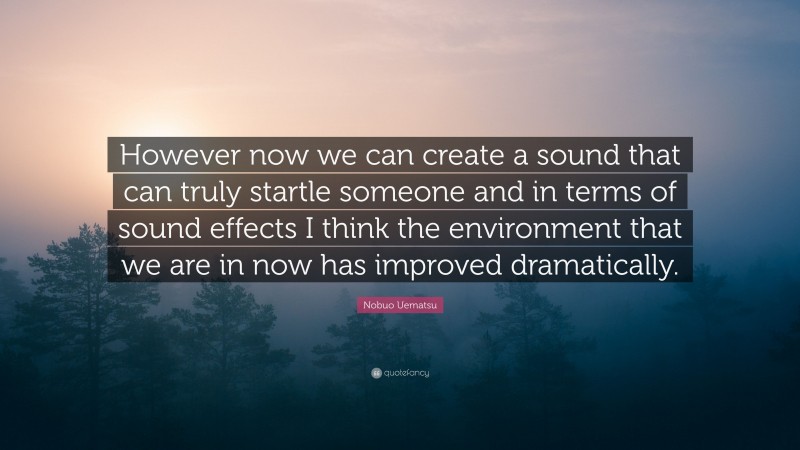 Nobuo Uematsu Quote: “However now we can create a sound that can truly startle someone and in terms of sound effects I think the environment that we are in now has improved dramatically.”