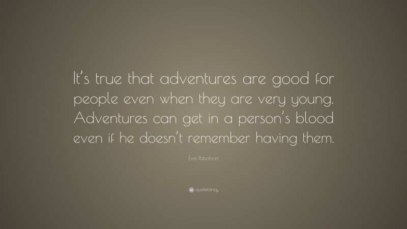 Eva Ibbotson Quote: “It’s true that adventures are good for people even when they are very young. Adventures can get in a person’s blood even if he doesn’t remember having them.”