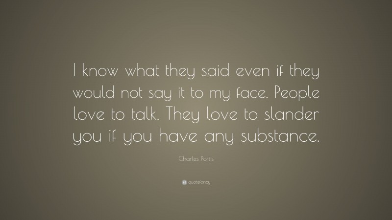 Charles Portis Quote: “I know what they said even if they would not say it to my face. People love to talk. They love to slander you if you have any substance.”