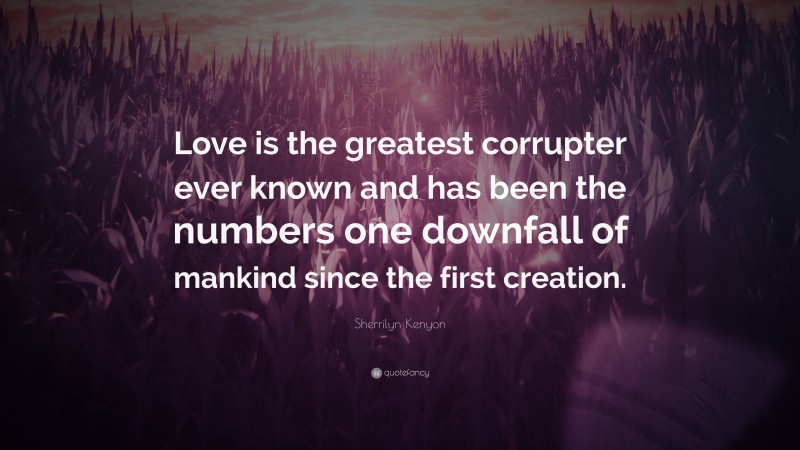 Sherrilyn Kenyon Quote: “Love is the greatest corrupter ever known and has been the numbers one downfall of mankind since the first creation.”