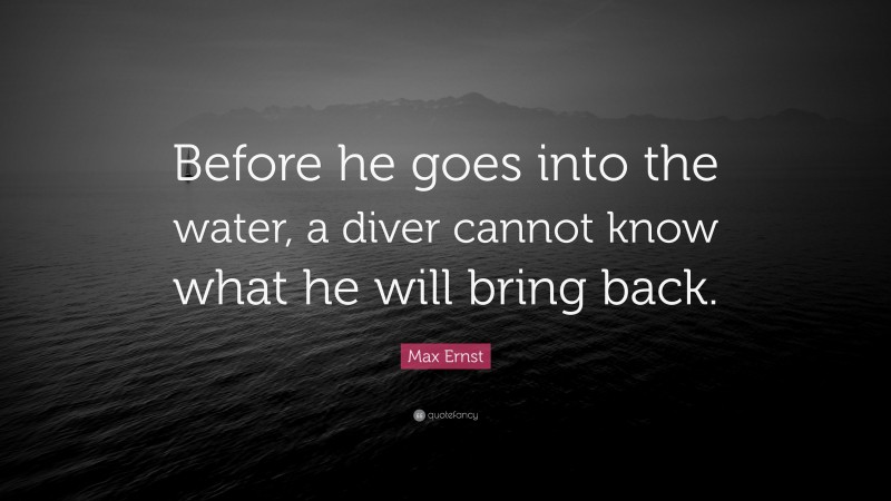 Max Ernst Quote: “Before he goes into the water, a diver cannot know what he will bring back.”