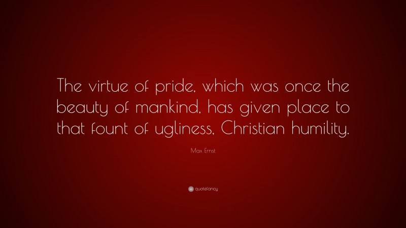 Max Ernst Quote: “The virtue of pride, which was once the beauty of mankind, has given place to that fount of ugliness, Christian humility.”
