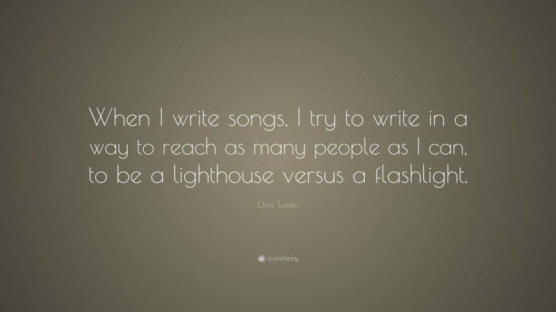 Chris Tomlin Quote: “When I write songs, I try to write in a way to reach as many people as I can, to be a lighthouse versus a flashlight.”