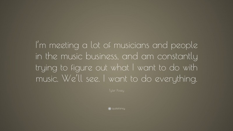 Tyler Posey Quote: “I’m meeting a lot of musicians and people in the music business, and am constantly trying to figure out what I want to do with music. We’ll see. I want to do everything.”