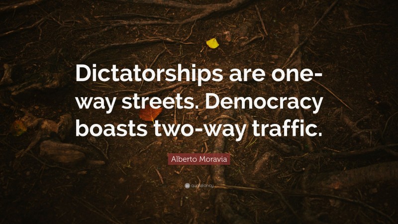 Alberto Moravia Quote: “Dictatorships are one-way streets. Democracy boasts two-way traffic.”