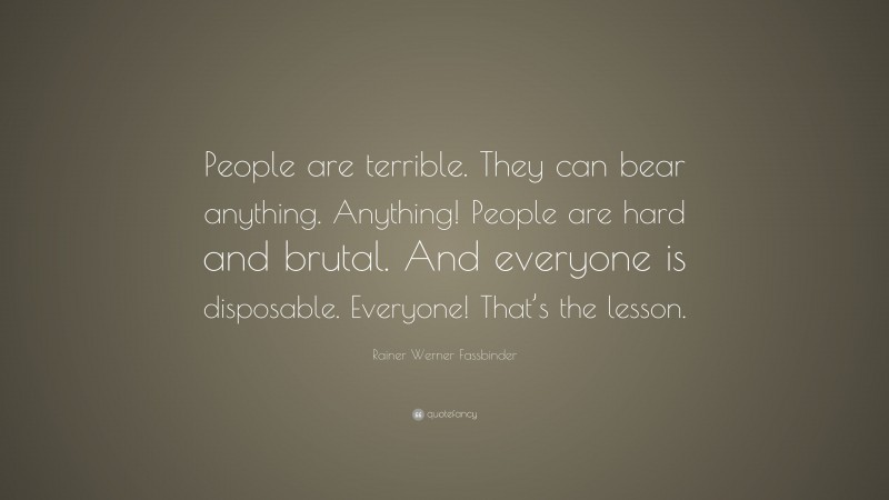 Rainer Werner Fassbinder Quote: “People are terrible. They can bear anything. Anything! People are hard and brutal. And everyone is disposable. Everyone! That’s the lesson.”