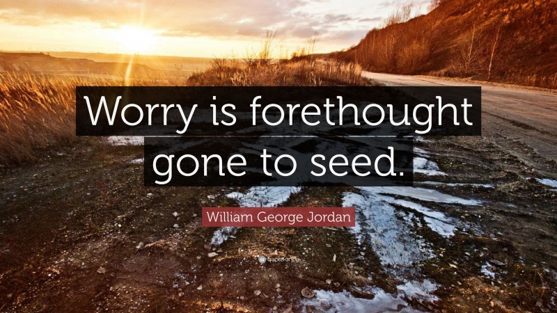 William George Jordan Quote: “Worry is forethought gone to seed.”