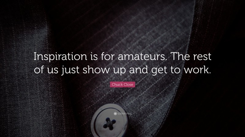 Chuck Close Quote: “Inspiration is for amateurs. The rest of us just show up and get to work.”