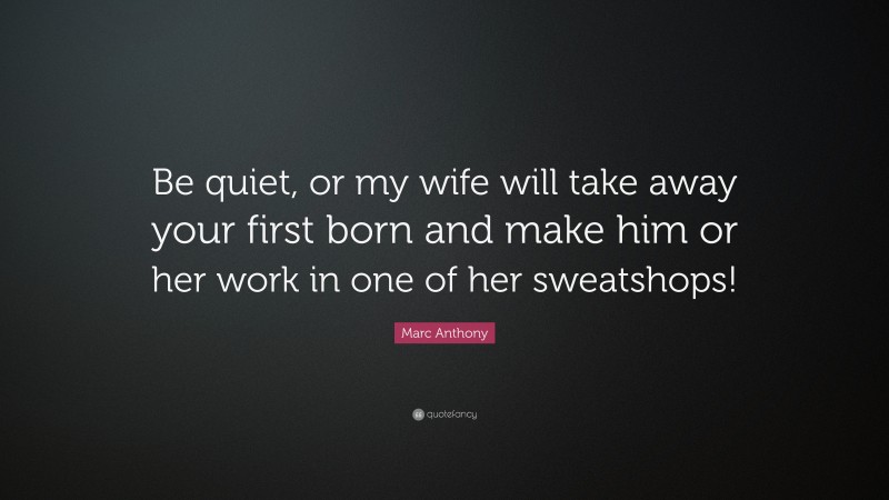Marc Anthony Quote: “Be quiet, or my wife will take away your first born and make him or her work in one of her sweatshops!”