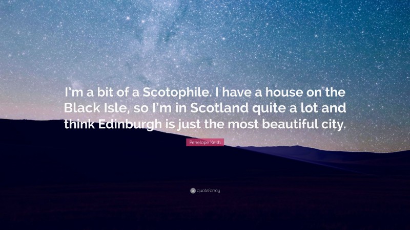 Penelope Keith Quote: “I’m a bit of a Scotophile. I have a house on the Black Isle, so I’m in Scotland quite a lot and think Edinburgh is just the most beautiful city.”