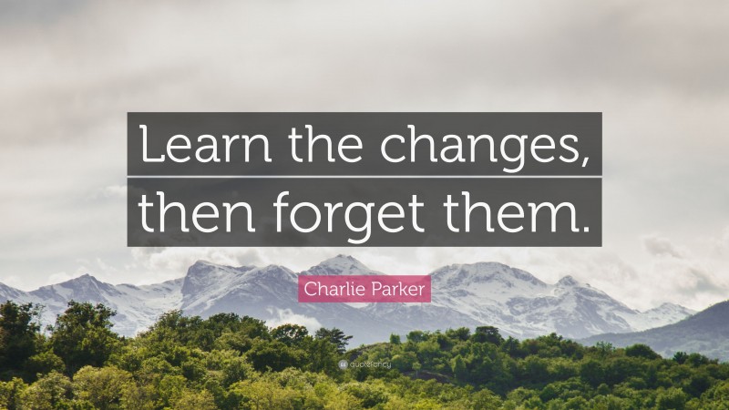 Charlie Parker Quote: “Learn the changes, then forget them.”