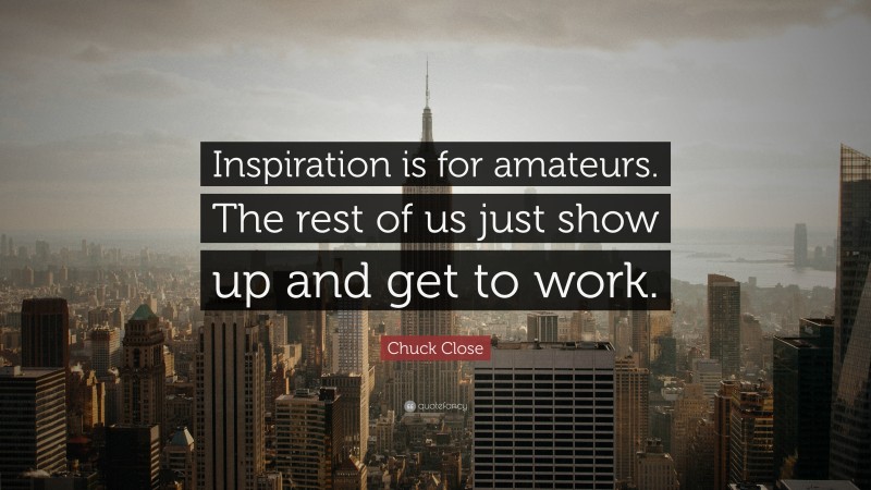 Chuck Close Quote: “Inspiration is for amateurs. The rest of us just show up and get to work.”